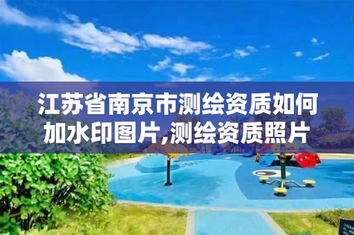 江蘇省南京市測繪資質如何加水印圖片,測繪資質照片