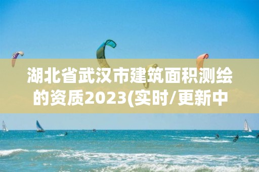 湖北省武漢市建筑面積測繪的資質(zhì)2023(實時/更新中)