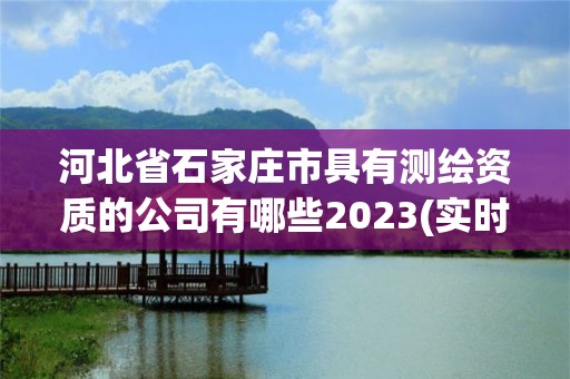 河北省石家莊市具有測繪資質(zhì)的公司有哪些2023(實時/更新中)