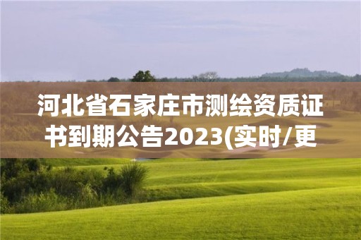 河北省石家莊市測繪資質證書到期公告2023(實時/更新中)