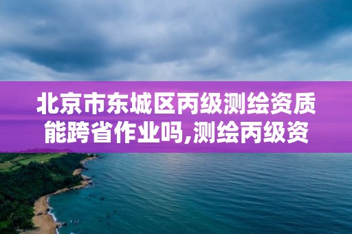 北京市東城區丙級測繪資質能跨省作業嗎,測繪丙級資質可以承攬業務范圍