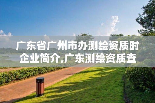 廣東省廣州市辦測繪資質時企業簡介,廣東測繪資質查詢。