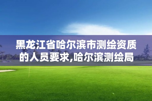 黑龍江省哈爾濱市測繪資質(zhì)的人員要求,哈爾濱測繪局怎么樣