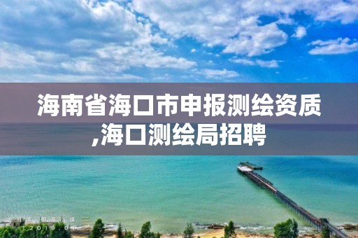 海南省海口市申報測繪資質,海口測繪局招聘