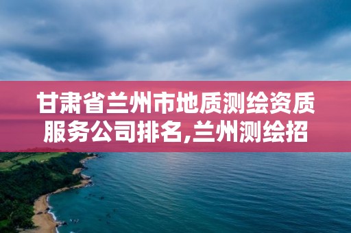 甘肅省蘭州市地質測繪資質服務公司排名,蘭州測繪招聘信息最近招聘。