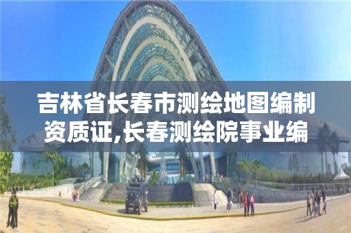 吉林省長春市測繪地圖編制資質證,長春測繪院事業編