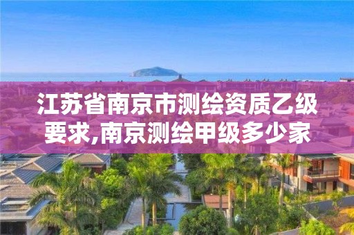 江蘇省南京市測繪資質(zhì)乙級要求,南京測繪甲級多少家