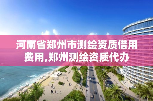 河南省鄭州市測繪資質借用費用,鄭州測繪資質代辦