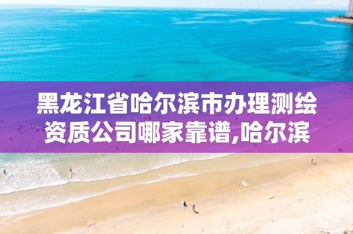 黑龍江省哈爾濱市辦理測繪資質(zhì)公司哪家靠譜,哈爾濱測繪公司有哪些。