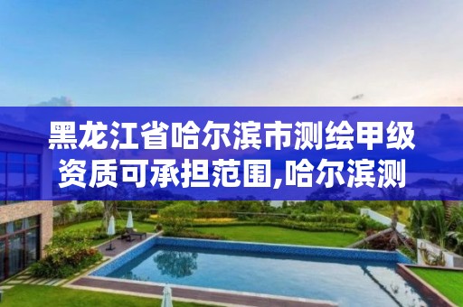 黑龍江省哈爾濱市測繪甲級資質(zhì)可承擔(dān)范圍,哈爾濱測繪勘察研究院怎么樣