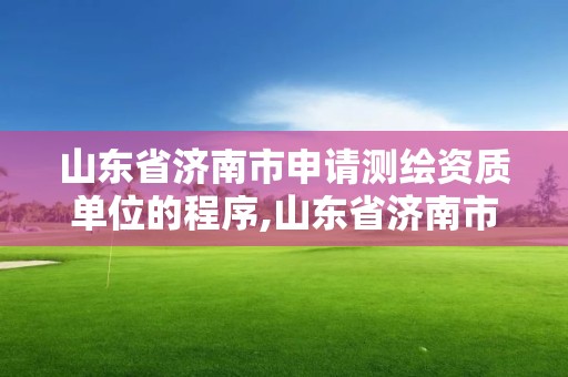 山東省濟南市申請測繪資質單位的程序,山東省濟南市申請測繪資質單位的程序有哪些。