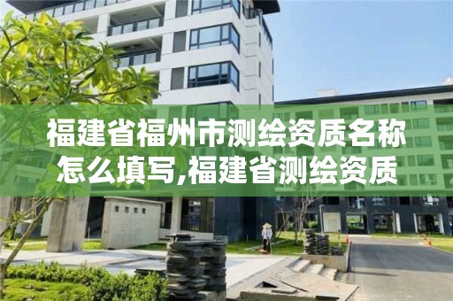 福建省福州市測繪資質名稱怎么填寫,福建省測繪資質查詢