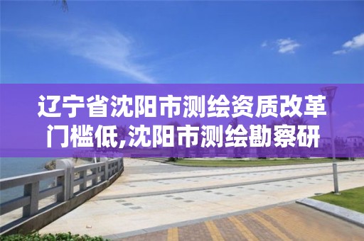 遼寧省沈陽市測繪資質(zhì)改革門檻低,沈陽市測繪勘察研究院