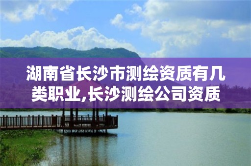 湖南省長(zhǎng)沙市測(cè)繪資質(zhì)有幾類職業(yè),長(zhǎng)沙測(cè)繪公司資質(zhì)有哪家