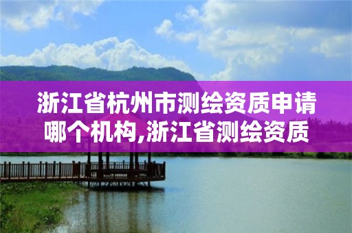 浙江省杭州市測(cè)繪資質(zhì)申請(qǐng)哪個(gè)機(jī)構(gòu),浙江省測(cè)繪資質(zhì)申請(qǐng)需要什么條件