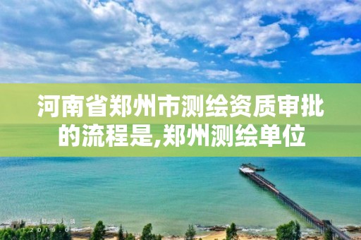 河南省鄭州市測(cè)繪資質(zhì)審批的流程是,鄭州測(cè)繪單位