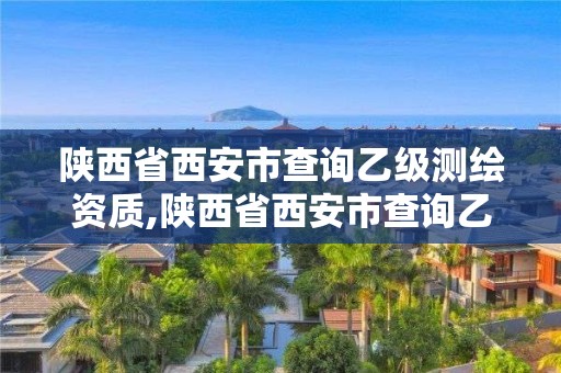 陜西省西安市查詢乙級測繪資質,陜西省西安市查詢乙級測繪資質的網站