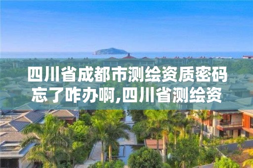 四川省成都市測繪資質密碼忘了咋辦啊,四川省測繪資質延期