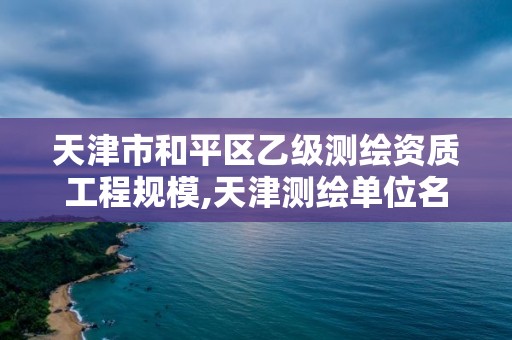 天津市和平區(qū)乙級(jí)測繪資質(zhì)工程規(guī)模,天津測繪單位名錄