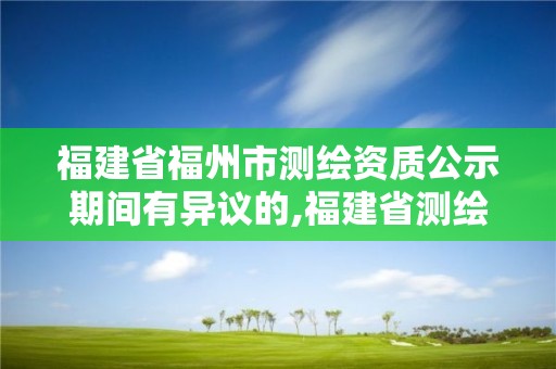 福建省福州市測繪資質公示期間有異議的,福建省測繪資質查詢