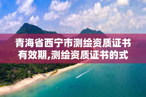 青海省西寧市測繪資質證書有效期,測繪資質證書的式樣。