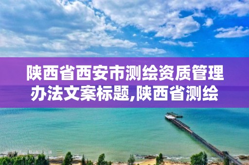 陜西省西安市測繪資質管理辦法文案標題,陜西省測繪資質延期公告。