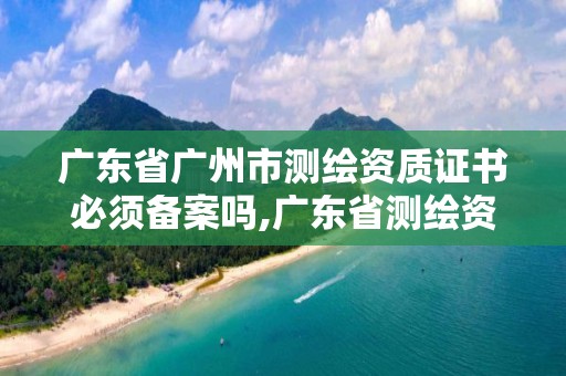 廣東省廣州市測繪資質證書必須備案嗎,廣東省測繪資質延期。