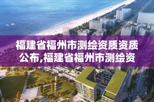 福建省福州市測繪資質資質公布,福建省福州市測繪資質資質公布了嗎