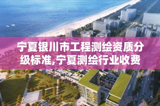 寧夏銀川市工程測繪資質分級標準,寧夏測繪行業收費標準