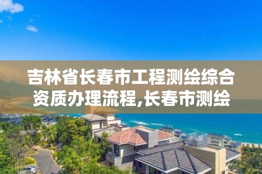 吉林省長春市工程測繪綜合資質辦理流程,長春市測繪公司招聘。