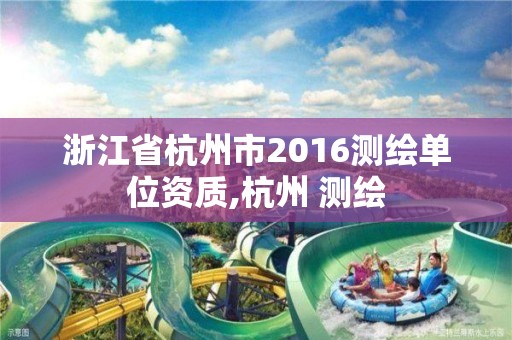 浙江省杭州市2016測繪單位資質,杭州 測繪