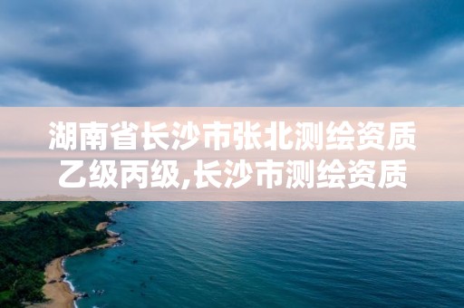 湖南省長沙市張北測繪資質乙級丙級,長沙市測繪資質單位名單