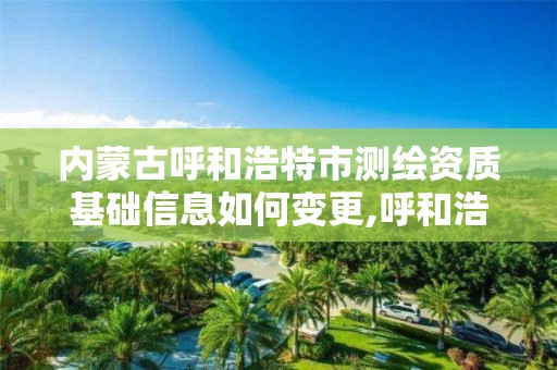 內蒙古呼和浩特市測繪資質基礎信息如何變更,呼和浩特測繪公司招聘。