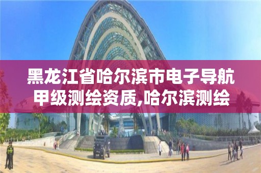 黑龍江省哈爾濱市電子導航甲級測繪資質,哈爾濱測繪有限公司