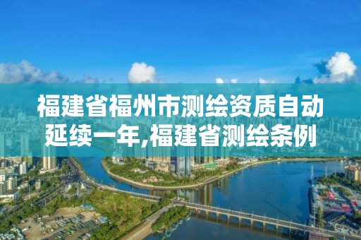 福建省福州市測繪資質(zhì)自動延續(xù)一年,福建省測繪條例