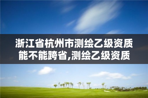 浙江省杭州市測繪乙級資質能不能跨省,測繪乙級資質能不能做省外的項目。