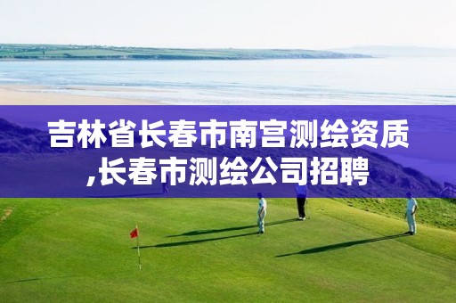 吉林省長(zhǎng)春市南宮測(cè)繪資質(zhì),長(zhǎng)春市測(cè)繪公司招聘