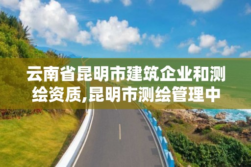 云南省昆明市建筑企業和測繪資質,昆明市測繪管理中心