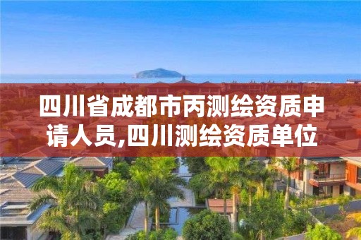 四川省成都市丙測繪資質申請人員,四川測繪資質單位。