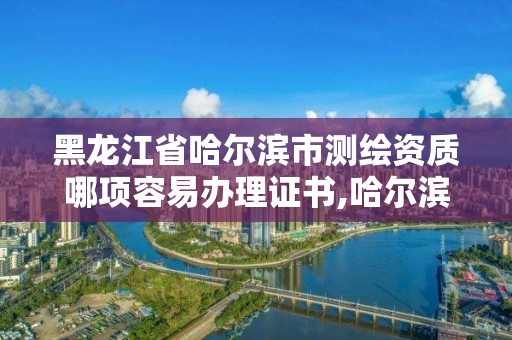 黑龍江省哈爾濱市測繪資質哪項容易辦理證書,哈爾濱的測繪公司有哪些