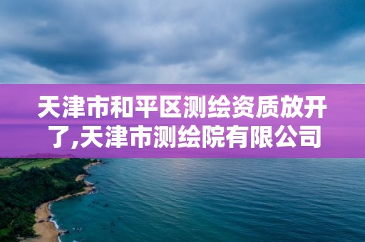 天津市和平區測繪資質放開了,天津市測繪院有限公司資質