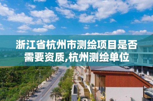 浙江省杭州市測繪項目是否需要資質,杭州測繪單位