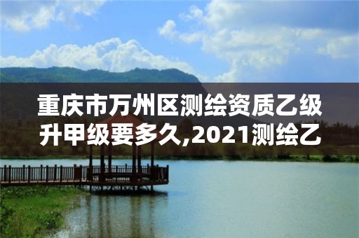 重慶市萬州區測繪資質乙級升甲級要多久,2021測繪乙級資質要求。