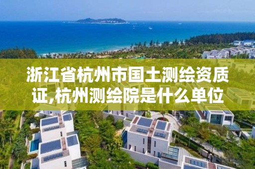 浙江省杭州市國土測繪資質(zhì)證,杭州測繪院是什么單位