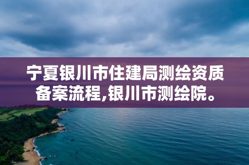 寧夏銀川市住建局測繪資質備案流程,銀川市測繪院。