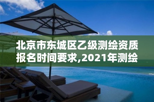 北京市東城區乙級測繪資質報名時間要求,2021年測繪乙級資質申報條件。