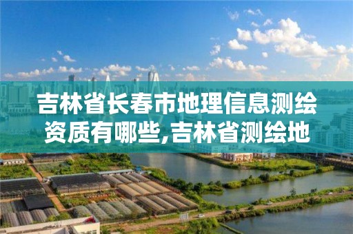 吉林省長春市地理信息測繪資質有哪些,吉林省測繪地理信息局怎么樣。