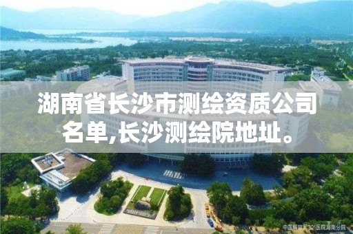 湖南省長沙市測繪資質公司名單,長沙測繪院地址。