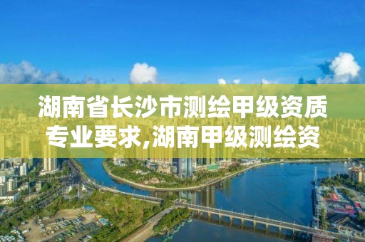 湖南省長沙市測繪甲級資質專業要求,湖南甲級測繪資質單位名錄