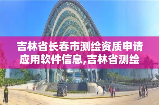 吉林省長春市測繪資質申請應用軟件信息,吉林省測繪資質延期。